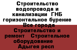 Строительство водопровода и канализации, ГНБ горизонтальное бурение - Все города Строительство и ремонт » Строительное оборудование   . Адыгея респ.